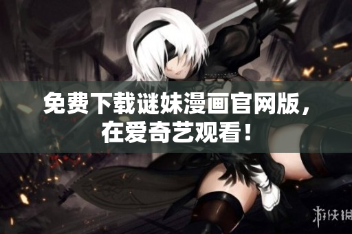 免费下载谜妹漫画官网版，在爱奇艺观看！