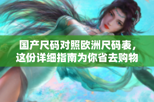 国产尺码对照欧洲尺码表，这份详细指南为你省去购物烦恼