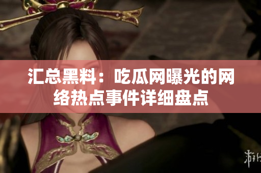 汇总黑料：吃瓜网曝光的网络热点事件详细盘点