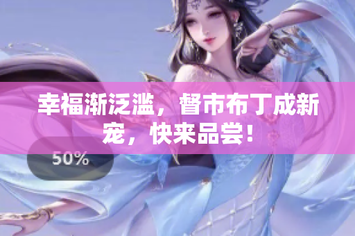 幸福渐泛滥，督市布丁成新宠，快来品尝！