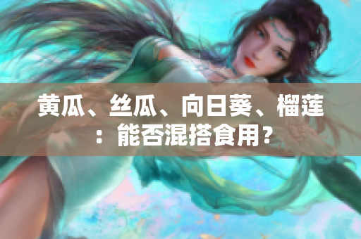 黄瓜、丝瓜、向日葵、榴莲：能否混搭食用？