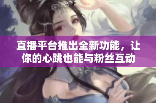 直播平台推出全新功能，让你的心跳也能与粉丝互动