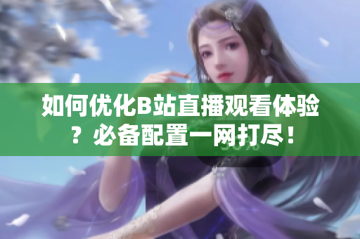 如何优化B站直播观看体验？必备配置一网打尽！