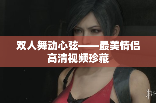 双人舞动心弦——最美情侣高清视频珍藏