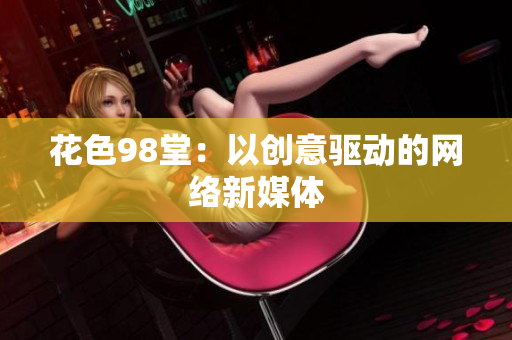 花色98堂：以创意驱动的网络新媒体