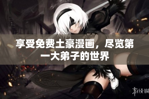 享受免费土豪漫画，尽览第一大弟子的世界