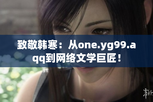 致敬韩寒：从one.yg99.aqq到网络文学巨匠！
