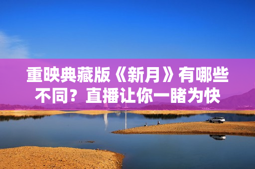 重映典藏版《新月》有哪些不同？直播让你一睹为快