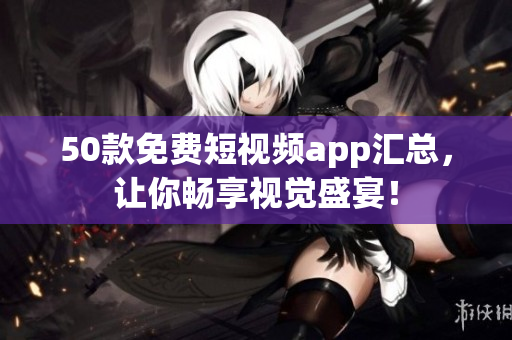 50款免费短视频app汇总，让你畅享视觉盛宴！