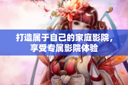 打造属于自己的家庭影院，享受专属影院体验