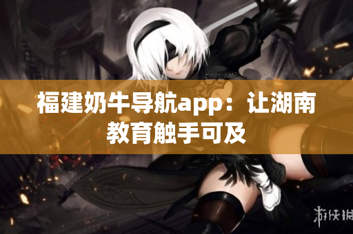 福建奶牛导航app：让湖南教育触手可及