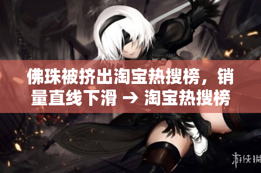 佛珠被挤出淘宝热搜榜，销量直线下滑 → 淘宝热搜榜上不见佛珠，销量骤降