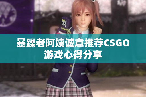 暴躁老阿姨诚意推荐CSGO游戏心得分享