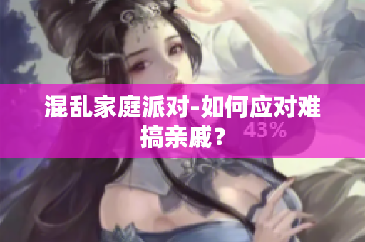 混乱家庭派对-如何应对难搞亲戚？