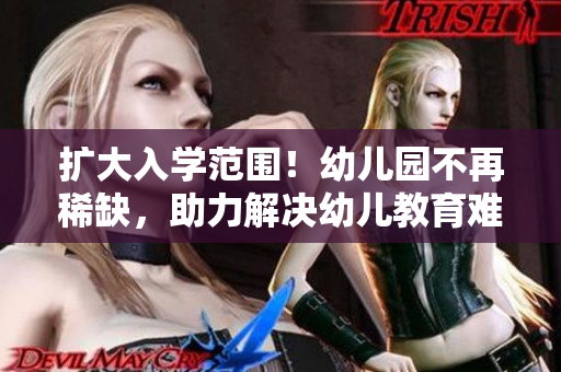 扩大入学范围！幼儿园不再稀缺，助力解决幼儿教育难题