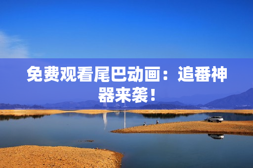 免费观看尾巴动画：追番神器来袭！