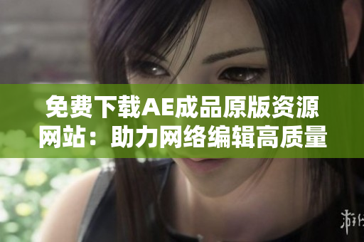 免费下载AE成品原版资源网站：助力网络编辑高质量文章创作