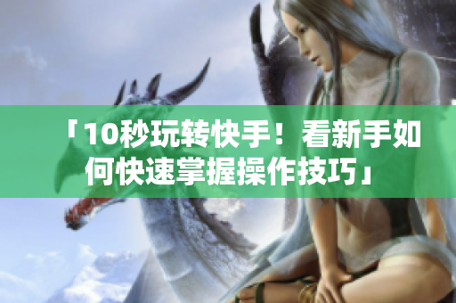 「10秒玩转快手！看新手如何快速掌握操作技巧」