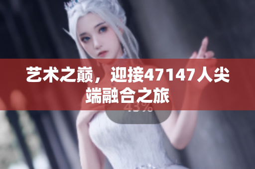 艺术之巅，迎接47147人尖端融合之旅