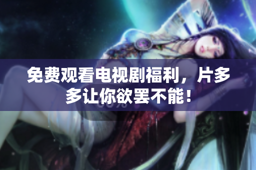免费观看电视剧福利，片多多让你欲罢不能！