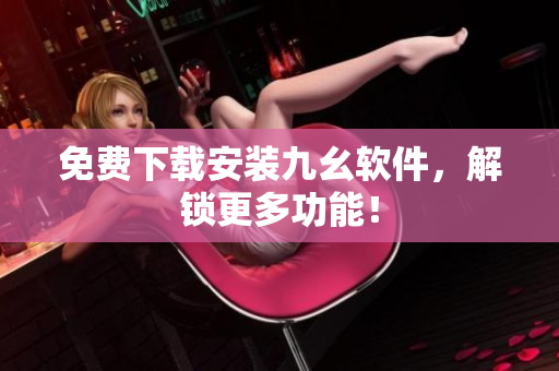 免费下载安装九幺软件，解锁更多功能！