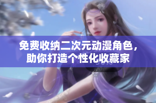 免费收纳二次元动漫角色，助你打造个性化收藏家
