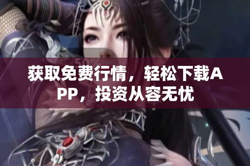 获取免费行情，轻松下载APP，投资从容无忧