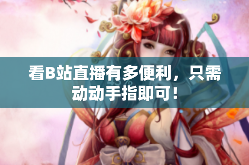 看B站直播有多便利，只需动动手指即可！