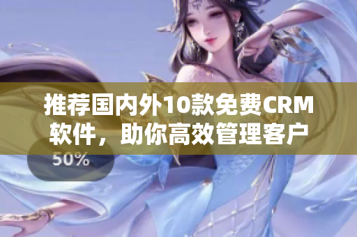 推荐国内外10款免费CRM软件，助你高效管理客户