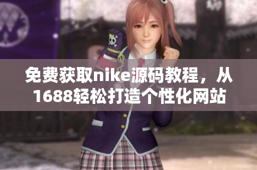免费获取nike源码教程，从1688轻松打造个性化网站