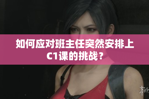 如何应对班主任突然安排上C1课的挑战？