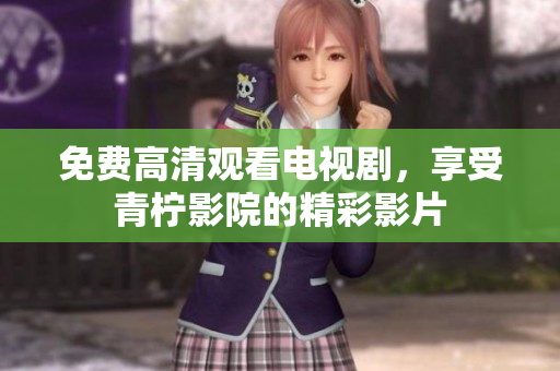 免费高清观看电视剧，享受青柠影院的精彩影片
