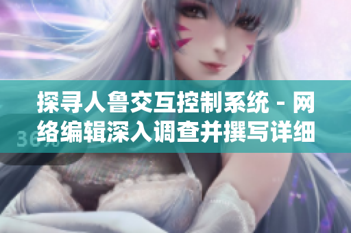 探寻人鲁交互控制系统 - 网络编辑深入调查并撰写详细报道