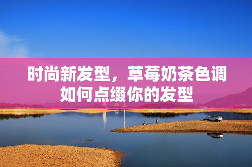 时尚新发型，草莓奶茶色调如何点缀你的发型