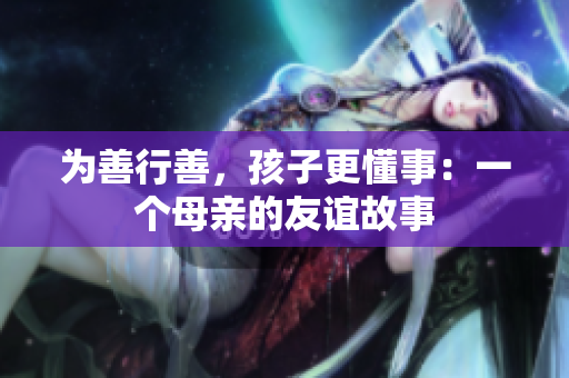 为善行善，孩子更懂事：一个母亲的友谊故事