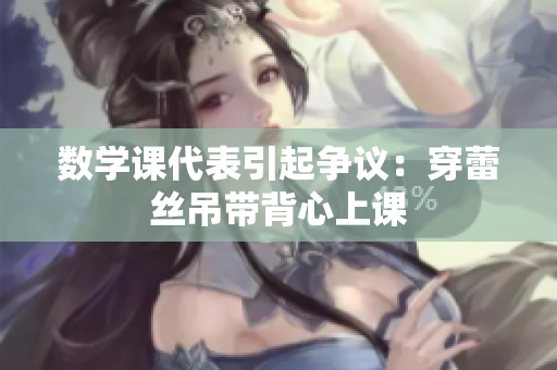数学课代表引起争议：穿蕾丝吊带背心上课