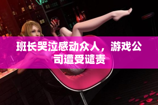班长哭泣感动众人，游戏公司遭受谴责