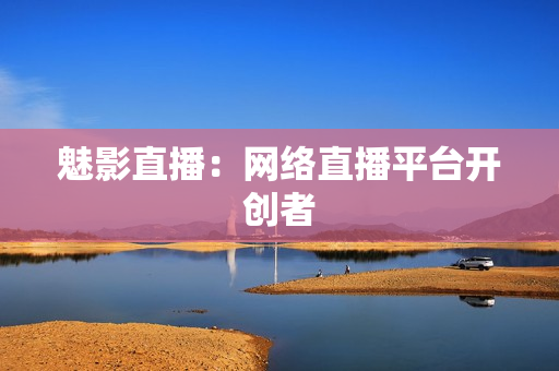 魅影直播：网络直播平台开创者