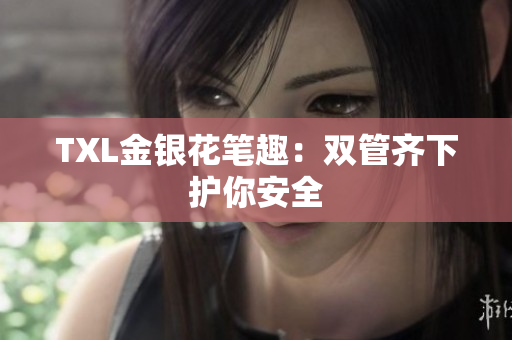 TXL金银花笔趣：双管齐下护你安全