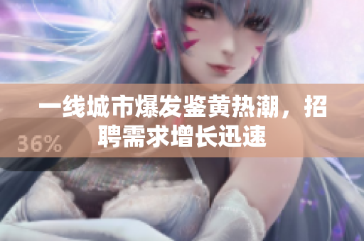 一线城市爆发鉴黄热潮，招聘需求增长迅速