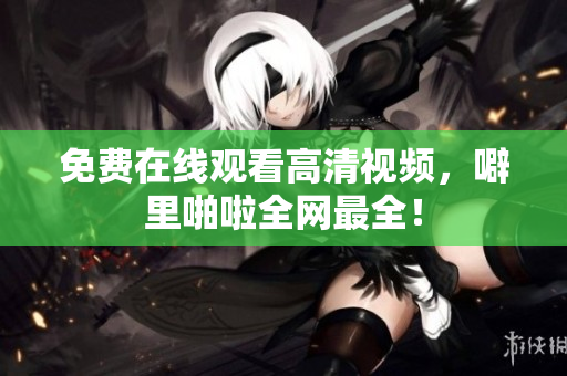 免费在线观看高清视频，噼里啪啦全网最全！