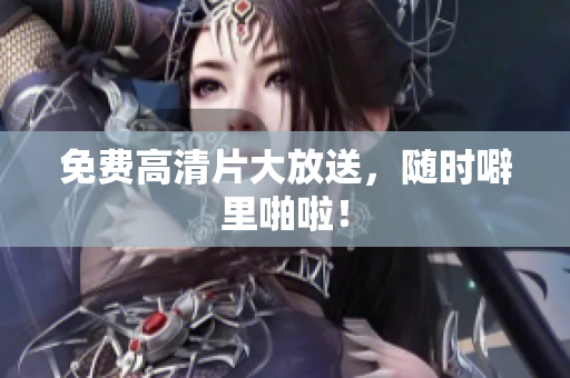 免费高清片大放送，随时噼里啪啦！