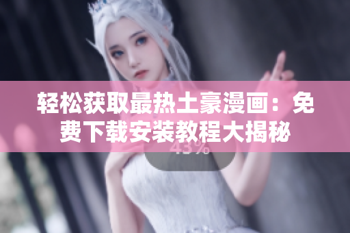轻松获取最热土豪漫画：免费下载安装教程大揭秘