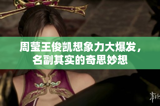 周莹王俊凯想象力大爆发，名副其实的奇思妙想