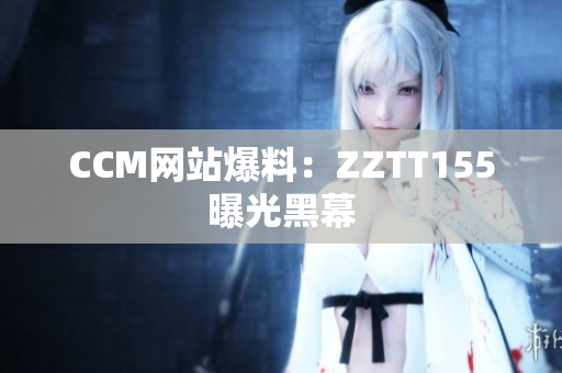 CCM网站爆料：ZZTT155曝光黑幕