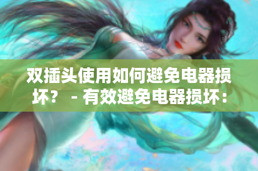 双插头使用如何避免电器损坏？ - 有效避免电器损坏：双插头正确使用方法