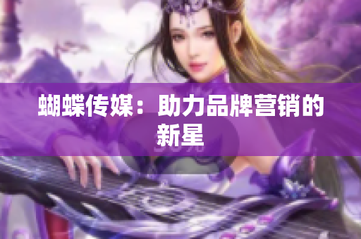 蝴蝶传媒：助力品牌营销的新星
