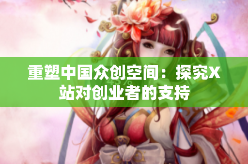重塑中国众创空间：探究X站对创业者的支持