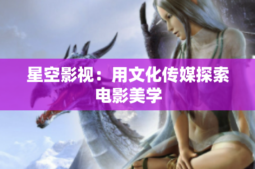 星空影视：用文化传媒探索电影美学