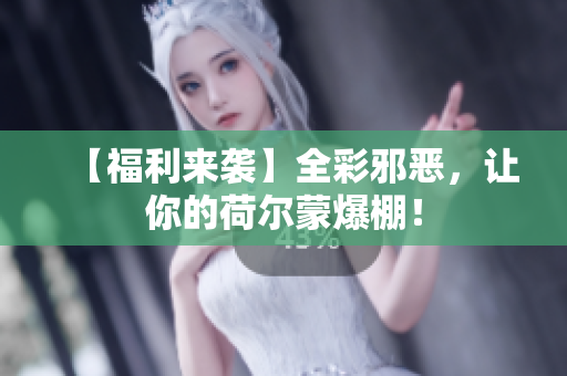 【福利来袭】全彩邪恶，让你的荷尔蒙爆棚！